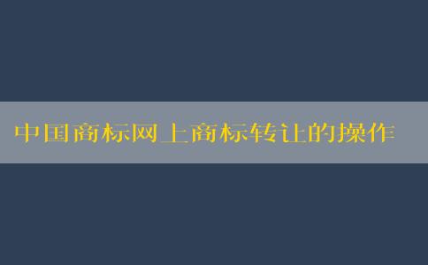 中國(guó)商標(biāo)網(wǎng)上商標(biāo)轉(zhuǎn)讓的操作流程及要求