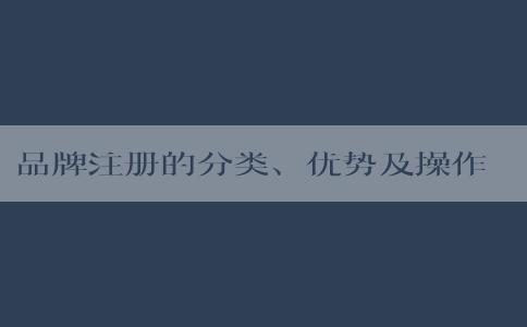 品牌注冊(cè)的分類、優(yōu)勢(shì)及操作方法