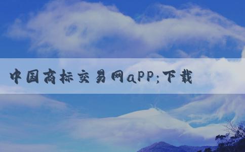 中國(guó)商標(biāo)交易網(wǎng)aPP：下載、介紹、使用和優(yōu)勢(shì)