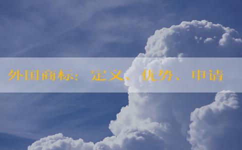 外國商標：定義、優(yōu)勢、申請流程及在國內(nèi)的保護