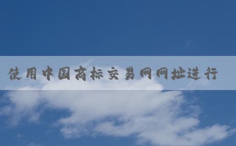 使用中國商標(biāo)交易網(wǎng)網(wǎng)址進(jìn)行商標(biāo)查詢和注冊