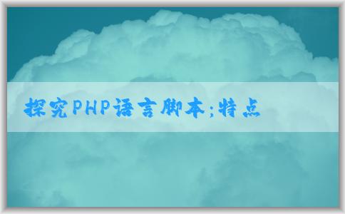 探究PHP語言腳本：特點、應(yīng)用場景與功能拓展