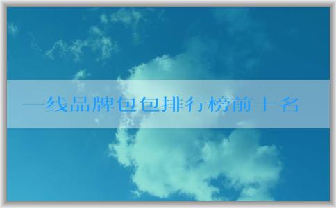 一線品牌包包排行榜前十名的設(shè)計(jì)、工藝和材料與用料