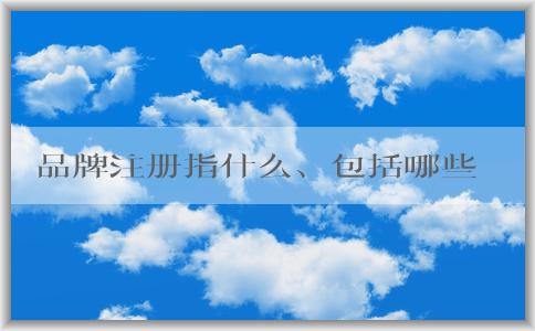 品牌注冊指什么、包括哪些、為何要進行、如何進行？