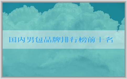 國(guó)內(nèi)男包品牌排行榜前十名及相關(guān)信息