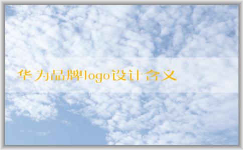 華為品牌logo設(shè)計(jì)含義及演變歷程與設(shè)計(jì)理念