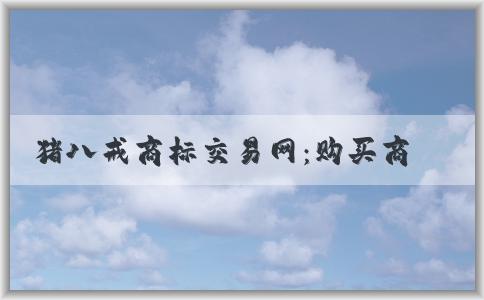 豬八戒商標(biāo)交易網(wǎng)：購買商標(biāo)和收費(fèi)標(biāo)準(zhǔn)詳解