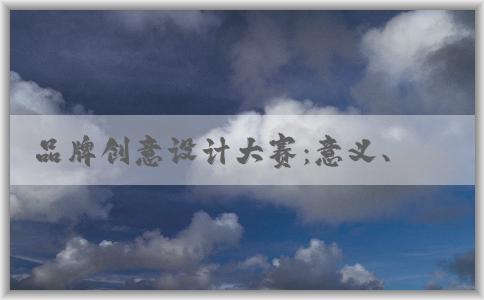 品牌創(chuàng)意設(shè)計(jì)大賽：意義、評(píng)審標(biāo)準(zhǔn)及介紹