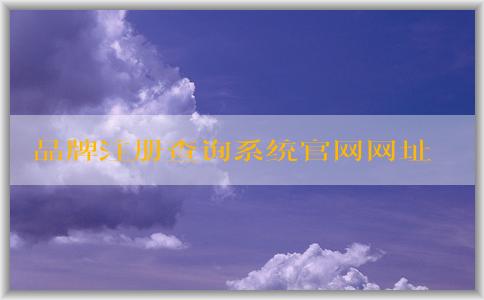 品牌注冊查詢系統(tǒng)官網(wǎng)網(wǎng)址及其應(yīng)用場景介紹