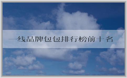 一線品牌包包排行榜前十名標——品牌榜單與重要性解析