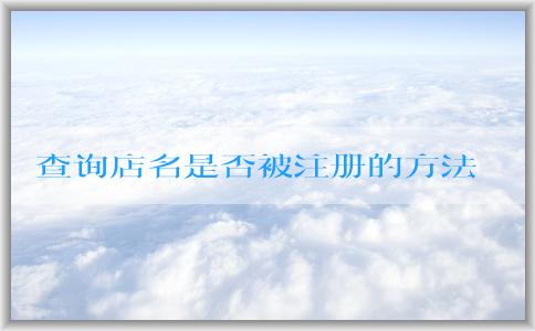 查詢店名是否被注冊的方法和工具：個體營業(yè)執(zhí)照名字取名、商標注冊網(wǎng)站、企業(yè)名稱查詢網(wǎng)站。