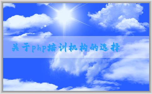 關(guān)于php培訓(xùn)機構(gòu)的選擇、課程設(shè)置、價格和教學(xué)質(zhì)量