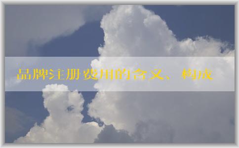 品牌注冊費(fèi)用的含義、構(gòu)成和降低方法