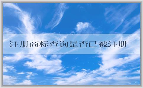 注冊(cè)商標(biāo)查詢是否已被注冊(cè)商，查詢方法及查詢結(jié)果信息