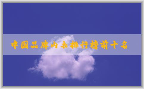 中國品牌內(nèi)衣排行榜前十名與設(shè)計風(fēng)格、產(chǎn)品質(zhì)量分析