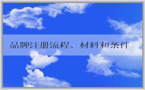 品牌注冊流程、材料和條件詳解