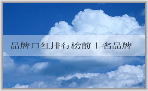 品牌口紅排行榜前十名品牌、顏色和特點簡介