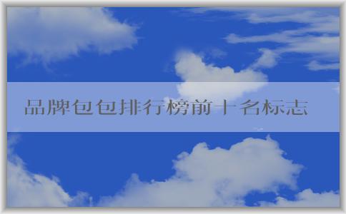 品牌包包排行榜前十名標(biāo)志男的價(jià)格、地位和備受推崇的原因