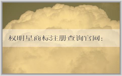 權(quán)明星商標(biāo)注冊(cè)查詢官網(wǎng)：最新消息、介紹、查詢和注冊(cè)操作指南