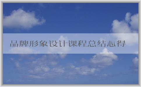 品牌形象設(shè)計(jì)課程總結(jié)心得及相關(guān)問(wèn)題探討