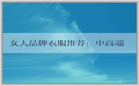 女人品牌衣服推薦：中高端時(shí)尚品牌、高檔品牌、適合辦公室穿著的品牌推薦