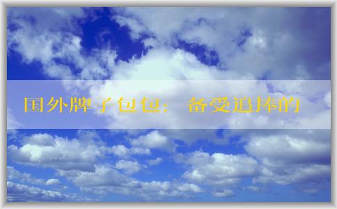 國(guó)外牌子包包：備受追捧的經(jīng)典款式及真假鑒別方法