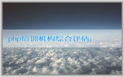 php培訓(xùn)機(jī)構(gòu)綜合評估：課程設(shè)置、師資力量與選擇方法