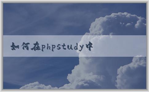 如何在phpstudy中創(chuàng)建和配置網(wǎng)站環(huán)境及虛擬主機？