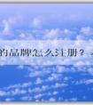 自己的品牌怎么注冊？基本流程和商標(biāo)分類選擇，以及注冊費用問題解答