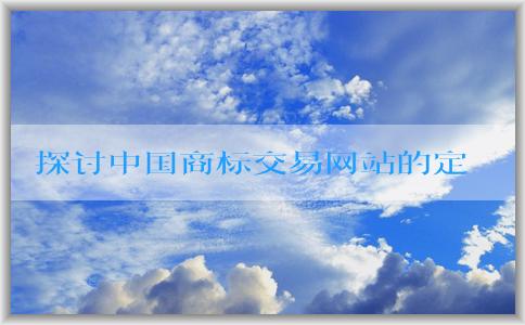 探討中國商標(biāo)交易網(wǎng)站的定義、使用方法和收費(fèi)標(biāo)準(zhǔn)