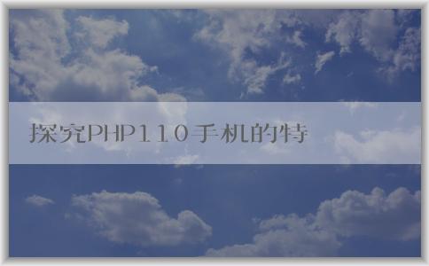 探究PHP110手機(jī)的特點(diǎn)、技術(shù)、適用人群及其介紹