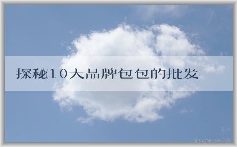 探秘10大品牌包包的批發(fā)市場(chǎng)、品牌介紹、歷史淵源和設(shè)計(jì)特點(diǎn)