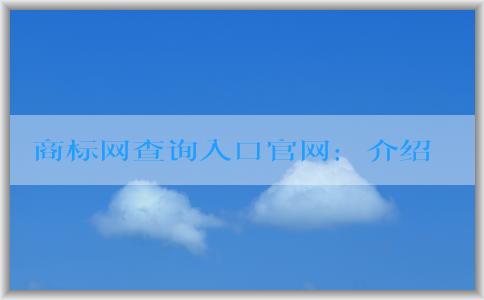 商標網(wǎng)查詢?nèi)肟诠倬W(wǎng)：介紹、使用技巧與數(shù)據(jù)來源