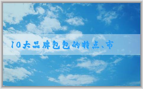 10大品牌包包的特點(diǎn)、市場占有率和流行趨勢