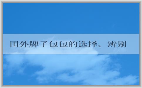 國(guó)外牌子包包的選擇、辨別、保養(yǎng)指南