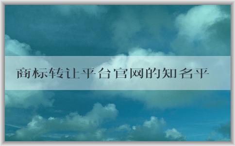 商標轉(zhuǎn)讓平臺官網(wǎng)的知名平臺和安全性分析