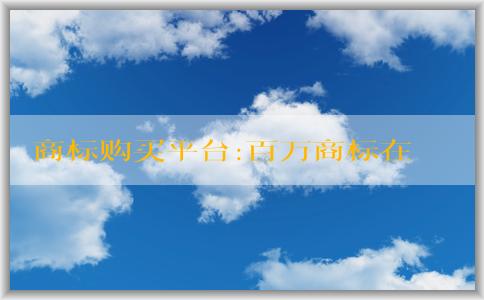 商標購買平臺:百萬商標在售的交易流程、購買方式、優(yōu)勢