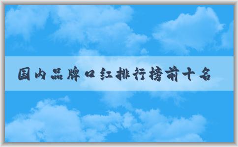 國內(nèi)品牌口紅排行榜前十名及如何選擇適合自己的口紅品牌，分析品牌特點。