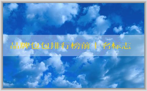 品牌包包排行榜前十名標(biāo)志男的價(jià)格、地位和備受推崇的原因