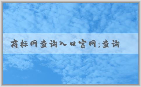 商標網(wǎng)查詢入口官網(wǎng)：查詢、注冊、信息一站式解決