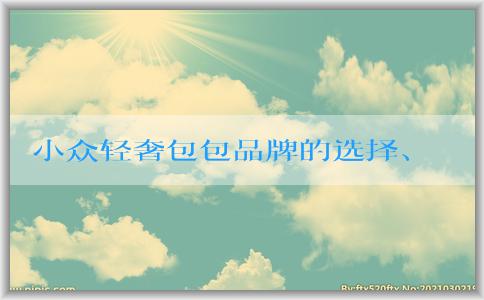 小眾輕奢包包品牌的選擇、挑選及保養(yǎng)指南