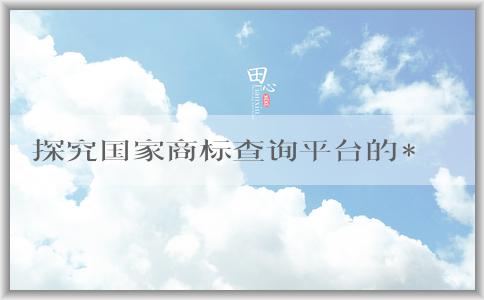 探究國家商標查詢平臺的**網(wǎng)站，了解該平臺的定義、使用方法和作用。