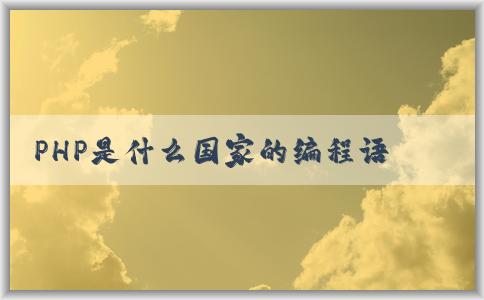 PHP是什么國(guó)家的編程語(yǔ)言，特點(diǎn)和應(yīng)用領(lǐng)域全面解析